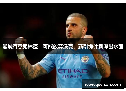 曼城有意弗林蓬，可能放弃沃克，新引援计划浮出水面